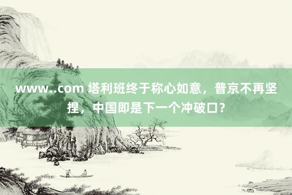 www..com 塔利班终于称心如意，普京不再坚捏，中国即是下一个冲破口？