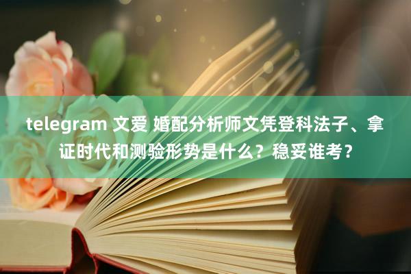 telegram 文爱 婚配分析师文凭登科法子、拿证时代和测验形势是什么？稳妥谁考？