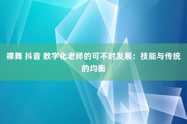 裸舞 抖音 数字化老师的可不时发展：技能与传统的均衡