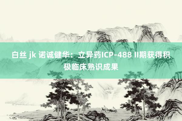 白丝 jk 诺诚健华：立异药ICP-488 II期获得积极临床熟识成果