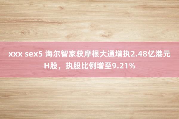 xxx sex5 海尔智家获摩根大通增执2.48亿港元H股，执股比例增至9.21%