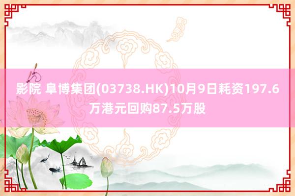 影院 阜博集团(03738.HK)10月9日耗资197.6万港元回购87.5万股