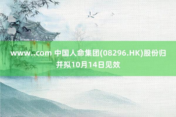 www..com 中国人命集团(08296.HK)股份归并拟10月14日见效