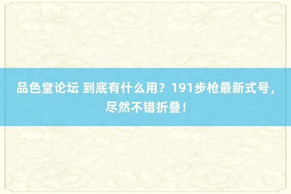 品色堂论坛 到底有什么用？191步枪最新式号，尽然不错折叠！