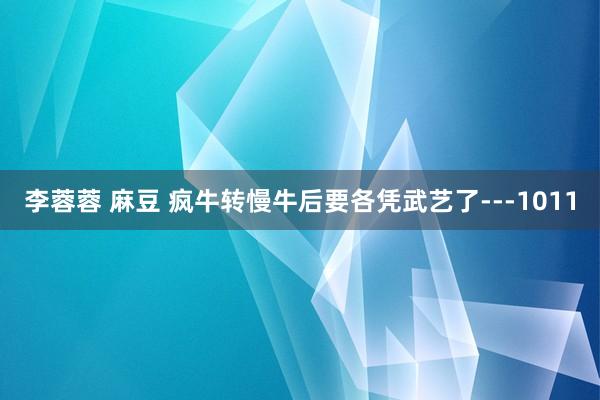 李蓉蓉 麻豆 疯牛转慢牛后要各凭武艺了---1011