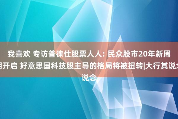 我喜欢 专访普徕仕股票人人: 民众股市20年新周期开启 好意思国科技股主导的格局将被扭转|大行其说念