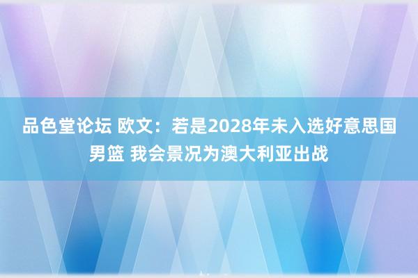 品色堂论坛 欧文：若是2028年未入选好意思国男篮 我会景况为澳大利亚出战