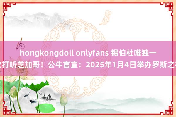 hongkongdoll onlyfans 锡伯杜唯独一次打听芝加哥！公牛官宣：2025年1月4日举办罗斯之夜