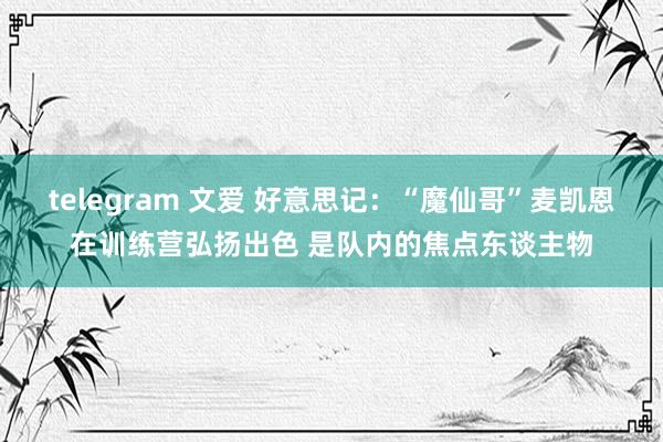 telegram 文爱 好意思记：“魔仙哥”麦凯恩在训练营弘扬出色 是队内的焦点东谈主物