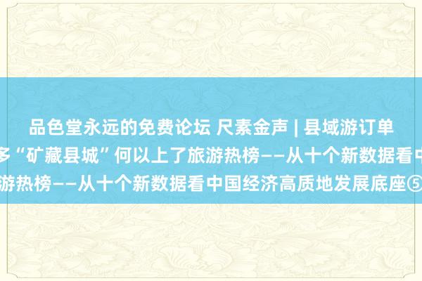 品色堂永远的免费论坛 尺素金声 | 县域游订单同比增长20%，越来越多“矿藏县城”何以上了旅游热榜——从十个新数据看中国经济高质地发展底座⑤