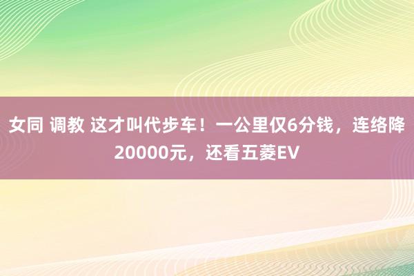 女同 调教 这才叫代步车！一公里仅6分钱，连络降20000元，还看五菱EV