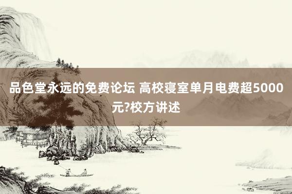 品色堂永远的免费论坛 高校寝室单月电费超5000元?校方讲述