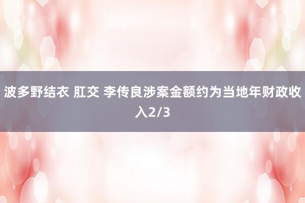 波多野结衣 肛交 李传良涉案金额约为当地年财政收入2/3