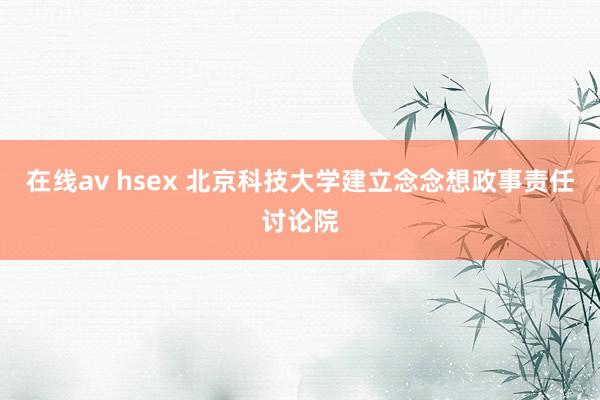 在线av hsex 北京科技大学建立念念想政事责任讨论院