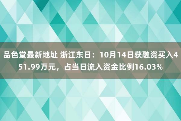 品色堂最新地址 浙江东日：10月14日获融资买入451.99万元，占当日流入资金比例16.03%