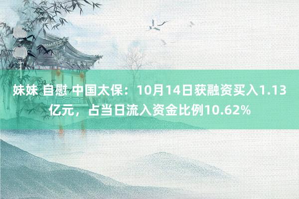 妹妹 自慰 中国太保：10月14日获融资买入1.13亿元，占当日流入资金比例10.62%