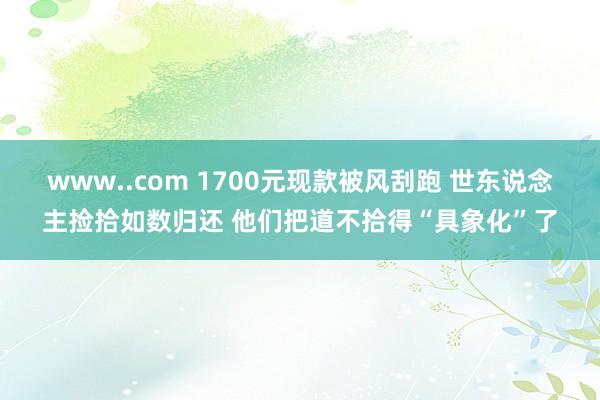 www..com 1700元现款被风刮跑 世东说念主捡拾如数归还 他们把道不拾得“具象化”了