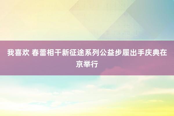 我喜欢 春蕾相干新征途系列公益步履出手庆典在京举行