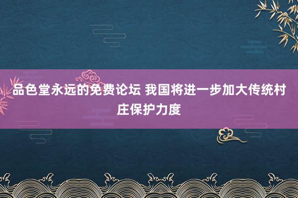 品色堂永远的免费论坛 我国将进一步加大传统村庄保护力度