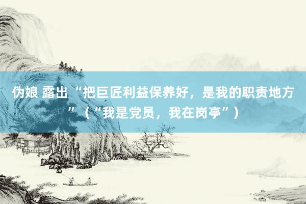 伪娘 露出 “把巨匠利益保养好，是我的职责地方”（“我是党员，我在岗亭”）