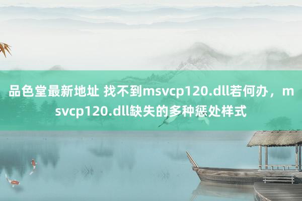 品色堂最新地址 找不到msvcp120.dll若何办，msvcp120.dll缺失的多种惩处样式