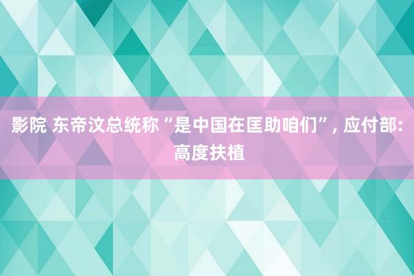 影院 东帝汶总统称“是中国在匡助咱们”， 应付部: 高度扶植