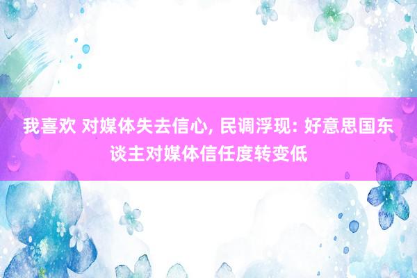 我喜欢 对媒体失去信心， 民调浮现: 好意思国东谈主对媒体信任度转变低