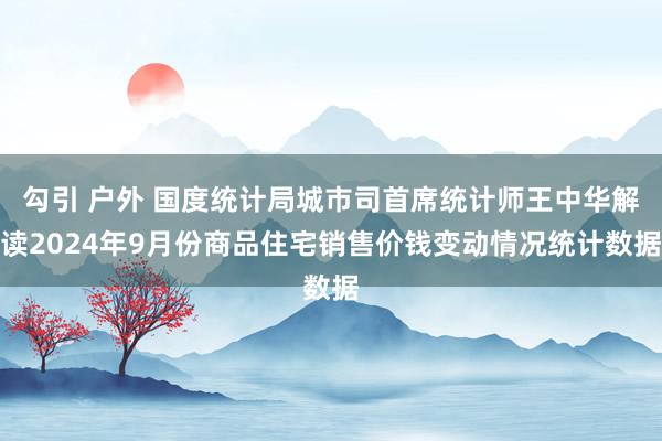 勾引 户外 国度统计局城市司首席统计师王中华解读2024年9月份商品住宅销售价钱变动情况统计数据