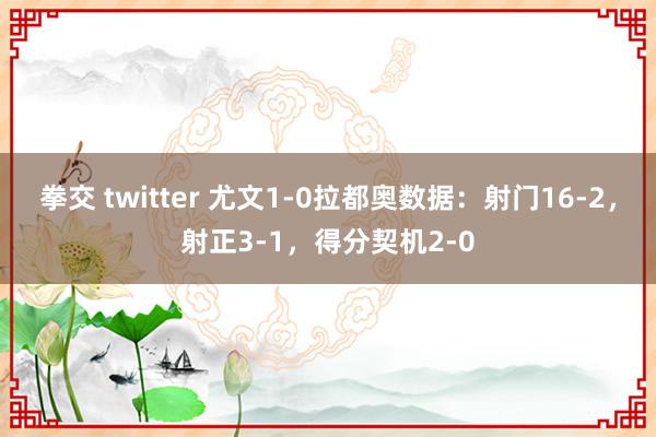 拳交 twitter 尤文1-0拉都奥数据：射门16-2，射正3-1，得分契机2-0