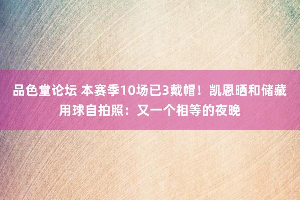 品色堂论坛 本赛季10场已3戴帽！凯恩晒和储藏用球自拍照：又一个相等的夜晚