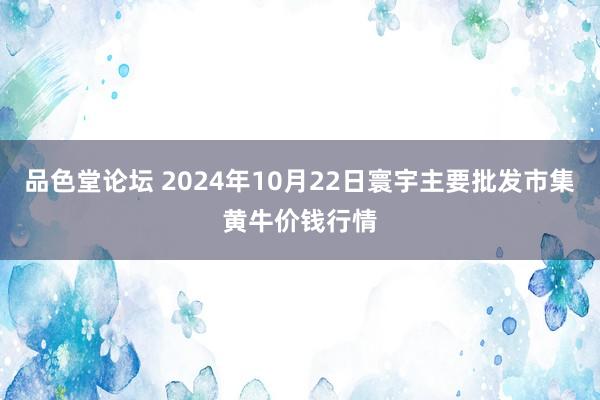 品色堂论坛 2024年10月22日寰宇主要批发市集黄牛价钱行情