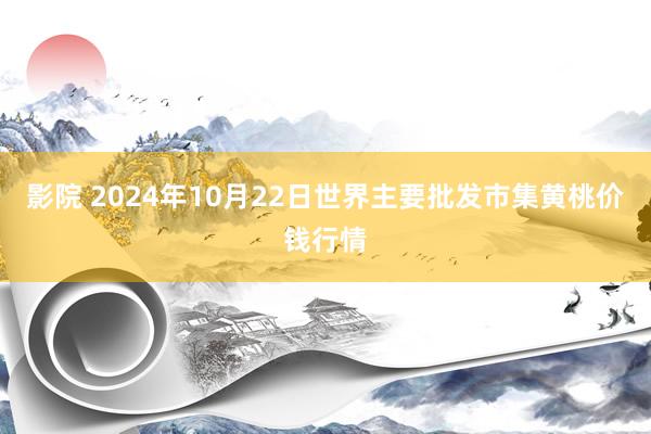 影院 2024年10月22日世界主要批发市集黄桃价钱行情