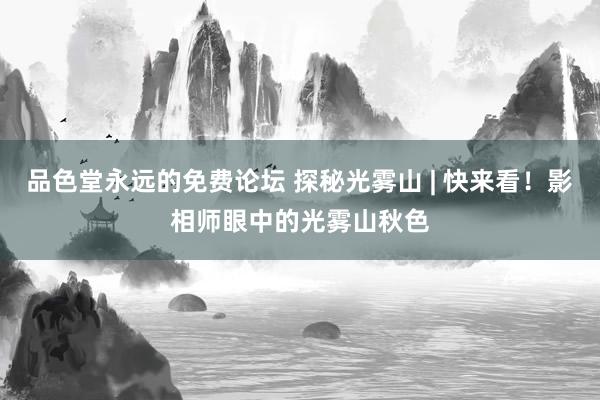 品色堂永远的免费论坛 探秘光雾山 | 快来看！影相师眼中的光雾山秋色