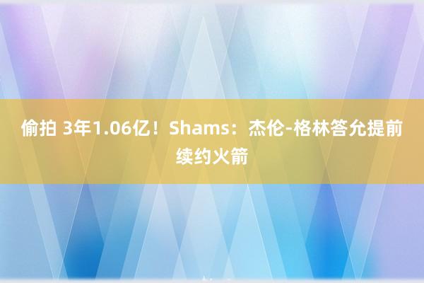 偷拍 3年1.06亿！Shams：杰伦-格林答允提前续约火箭