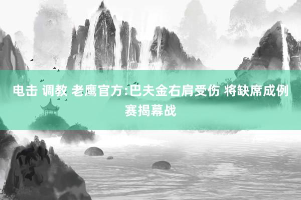 电击 调教 老鹰官方:巴夫金右肩受伤 将缺席成例赛揭幕战