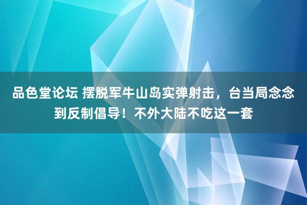 品色堂论坛 摆脱军牛山岛实弹射击，台当局念念到反制倡导！不外大陆不吃这一套