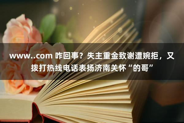 www..com 咋回事？失主重金致谢遭婉拒，又拨打热线电话表扬济南关怀“的哥”