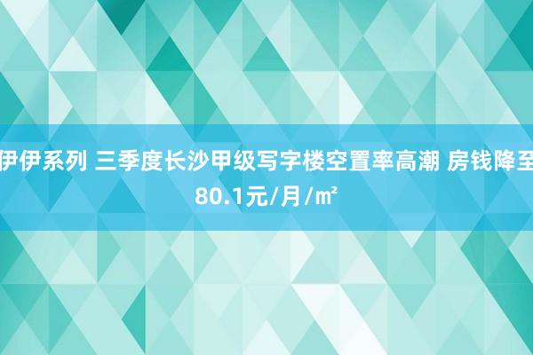 伊伊系列 三季度长沙甲级写字楼空置率高潮 房钱降至80.1元/月/㎡