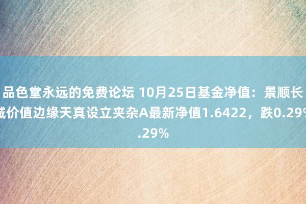 品色堂永远的免费论坛 10月25日基金净值：景顺长城价值边缘天真设立夹杂A最新净值1.6422，跌0.29%