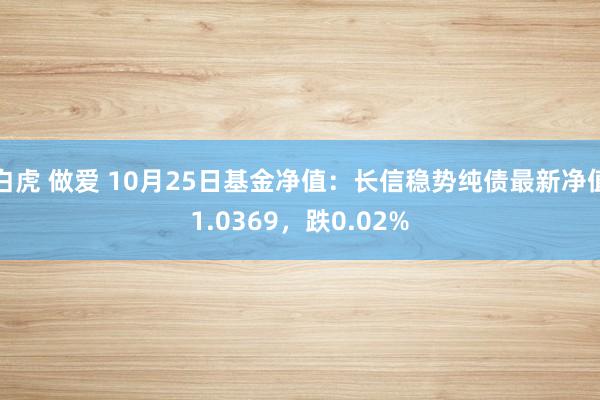 白虎 做爱 10月25日基金净值：长信稳势纯债最新净值1.0369，跌0.02%