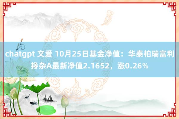 chatgpt 文爱 10月25日基金净值：华泰柏瑞富利搀杂A最新净值2.1652，涨0.26%