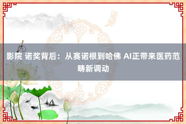 影院 诺奖背后：从赛诺根到哈佛 AI正带来医药范畴新调动