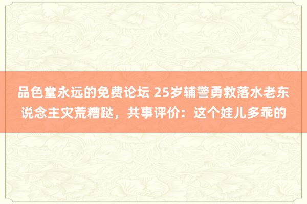 品色堂永远的免费论坛 25岁辅警勇救落水老东说念主灾荒糟跶，共事评价：这个娃儿多乖的