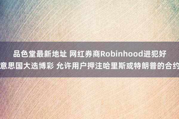 品色堂最新地址 网红券商Robinhood进犯好意思国大选博彩 允许用户押注哈里斯或特朗普的合约