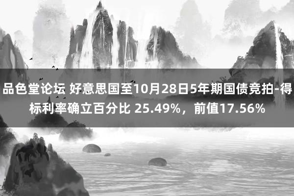 品色堂论坛 好意思国至10月28日5年期国债竞拍-得标利率确立百分比 25.49%，前值17.56%