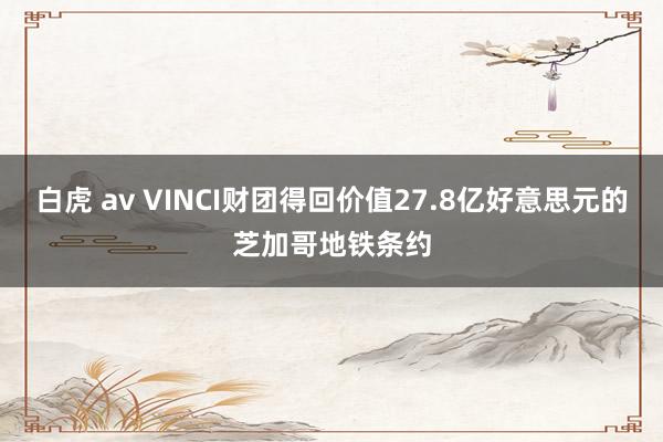 白虎 av VINCI财团得回价值27.8亿好意思元的芝加哥地铁条约