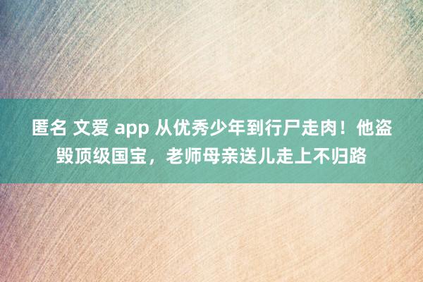 匿名 文爱 app 从优秀少年到行尸走肉！他盗毁顶级国宝，老师母亲送儿走上不归路