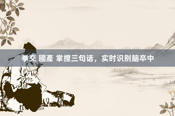 拳交 國產 掌捏三句话，实时识别脑卒中