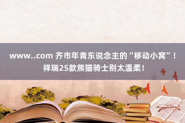 www..com 齐市年青东说念主的“移动小窝”！ 祥瑞25款熊猫骑士别太温柔！