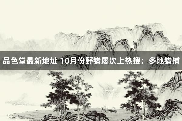 品色堂最新地址 10月份野猪屡次上热搜：多地猎捕